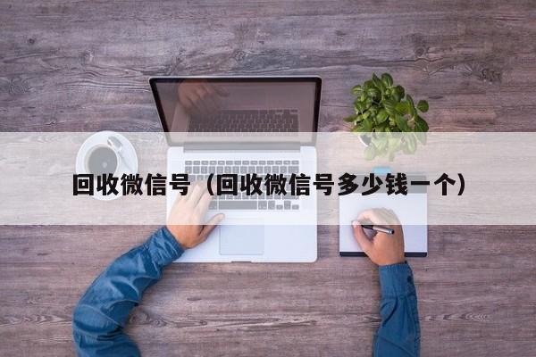回收微信号（回收微信号多少钱一个）