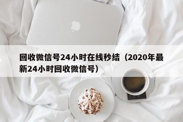 回收微信号24小时在线秒结（2020年最新24小时回收微信号）