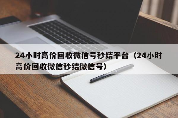 24小时高价回收微信号秒结平台（24小时高价回收微信秒结微信号）