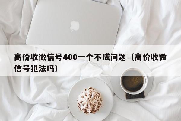 高价收微信号400一个不成问题（高价收微信号犯法吗）
