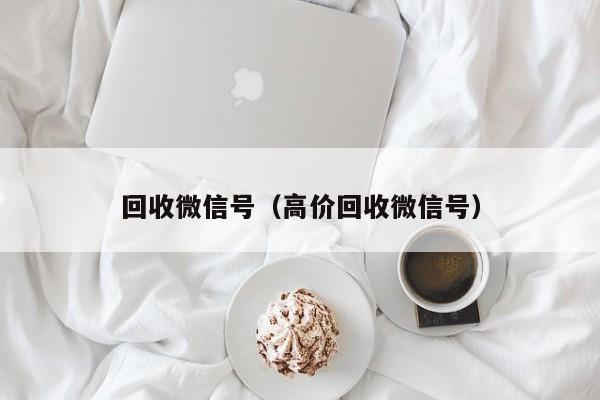 回收微信号（高价回收微信号）