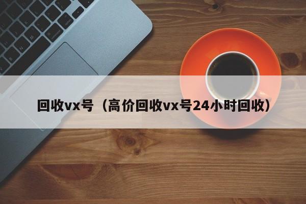 回收vx号（高价回收vx号24小时回收）
