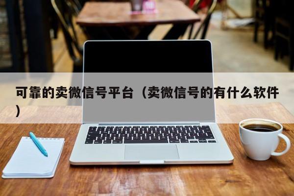 可靠的卖微信号平台（卖微信号的有什么软件）