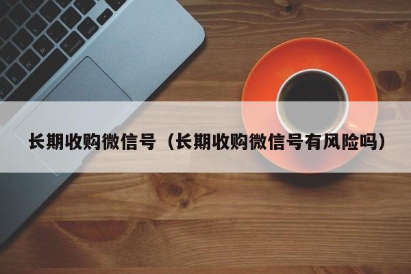 长期收购微信号（长期收购微信号有风险吗）