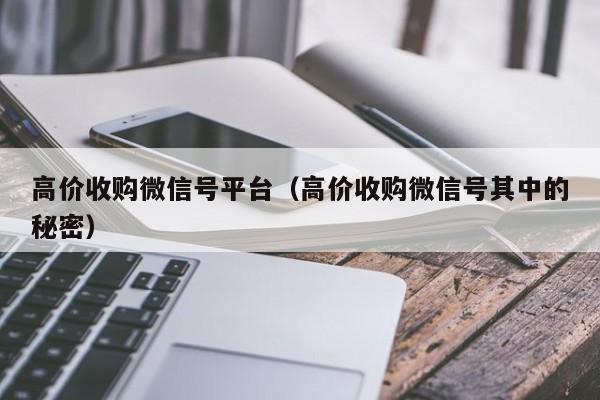 高价收购微信号平台（高价收购微信号其中的秘密）