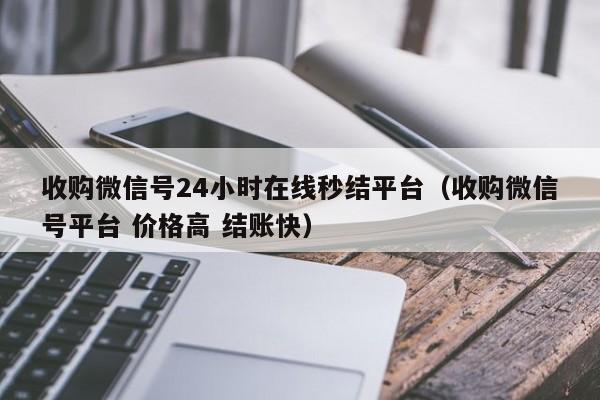 收购微信号24小时在线秒结平台（收购微信号平台 价格高 结账快）