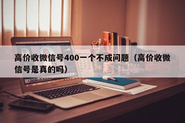 高价收微信号400一个不成问题（高价收微信号是真的吗）