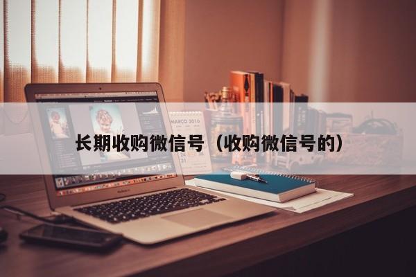长期收购微信号（收购微信号的）
