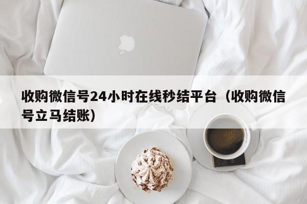 收购微信号24小时在线秒结平台（收购微信号立马结账）