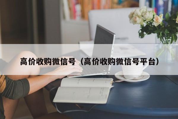 高价收购微信号（高价收购微信号平台）