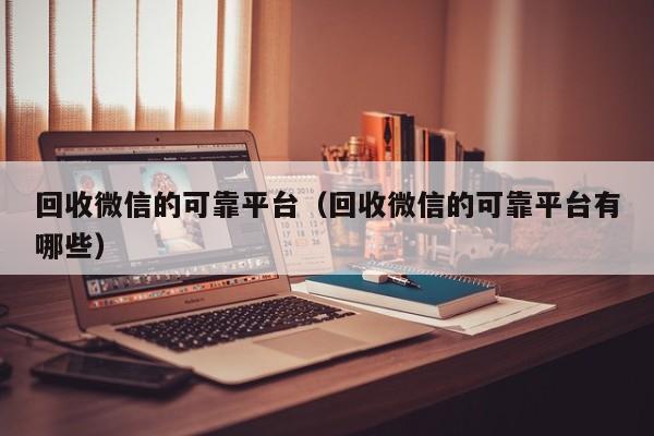 回收微信的可靠平台（回收微信的可靠平台有哪些）