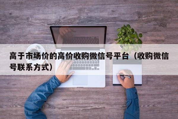 高于市场价的高价收购微信号平台（收购微信号联系方式）