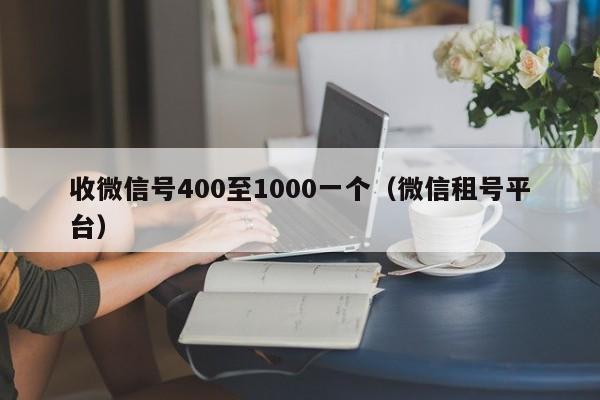 收微信号400至1000一个（微信租号平台）