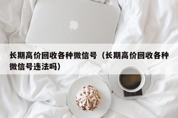 长期高价回收各种微信号（长期高价回收各种微信号违法吗）